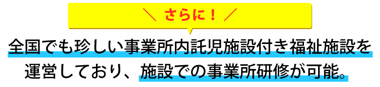 全国でも珍しい事業所内託児施設付き福祉施設を運営しており、施設での事業所研修が可能。