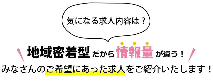 地域密着型だから情報量が違う！みなさんのご希望にあった求人をご紹介いたします！
