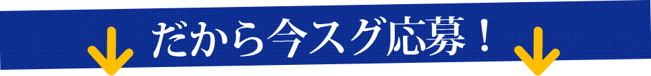 だから今スグ応募！